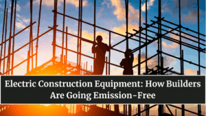 Electric Construction Equipment: How Builders Are Going Emission-Free