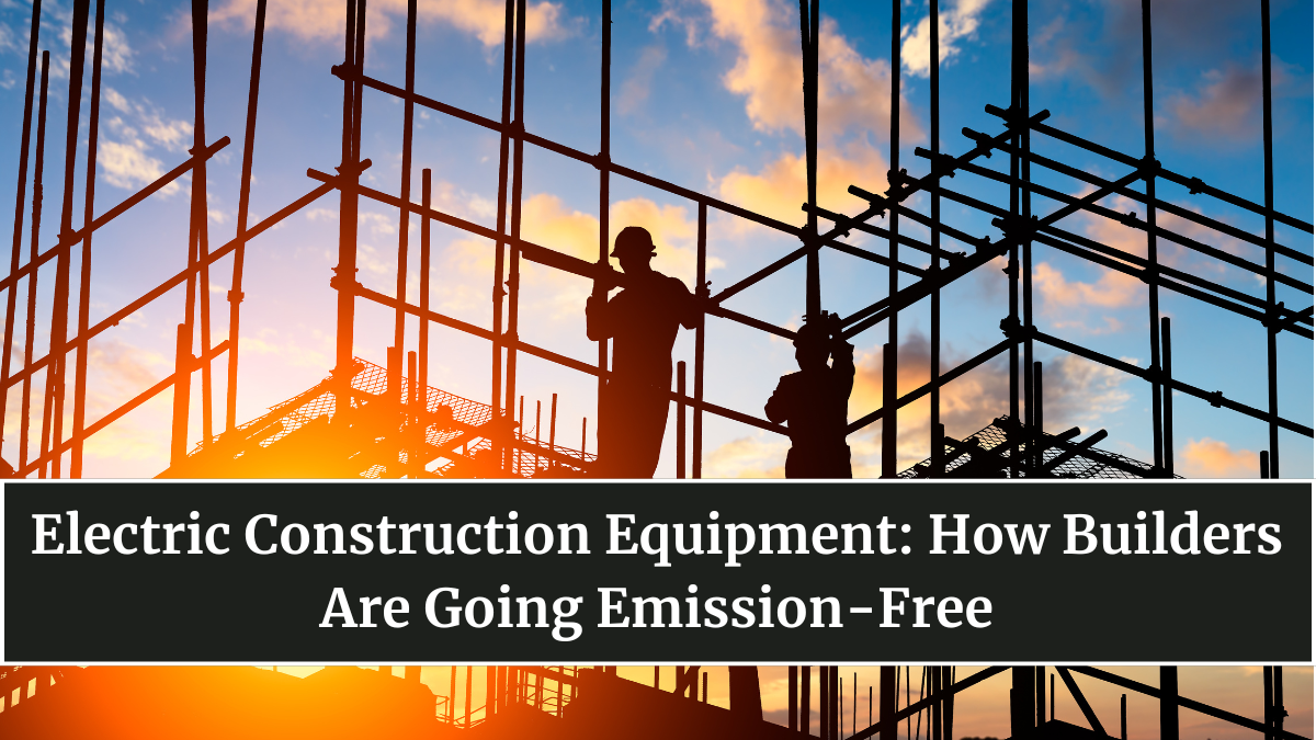 Electric Construction Equipment: How Builders Are Going Emission-Free