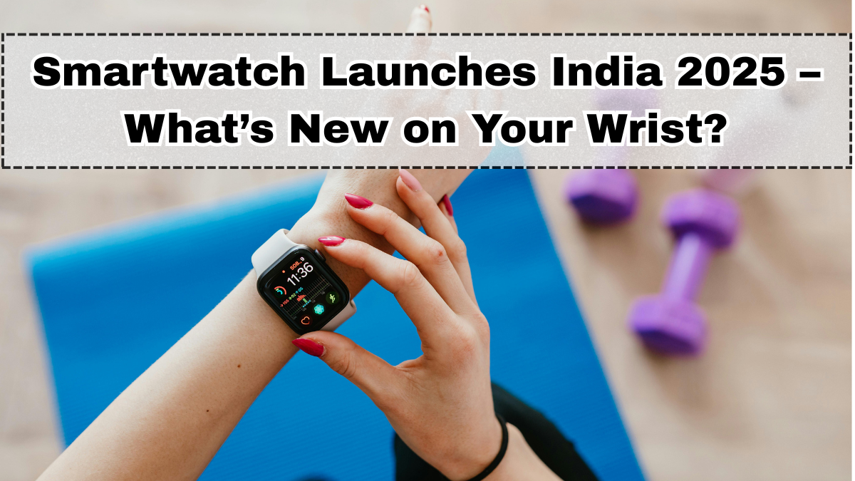 Smartwatch Launches India 2025 – What’s New on Your Wrist?