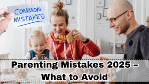 Parenting Mistakes 2025 – What to Avoid