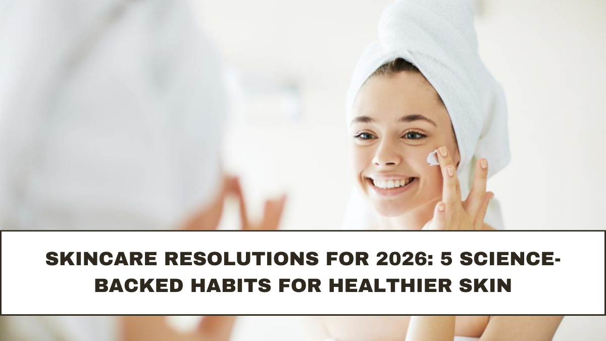Skincare Resolutions for 2026: 5 Science-Backed Habits for Healthier Skin