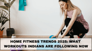 Home Fitness Trends 2025: What Workouts Indians Are Following Now