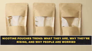 Nicotine Pouches Trend: What They Are, Why They’re Rising, and Why People Are Worried