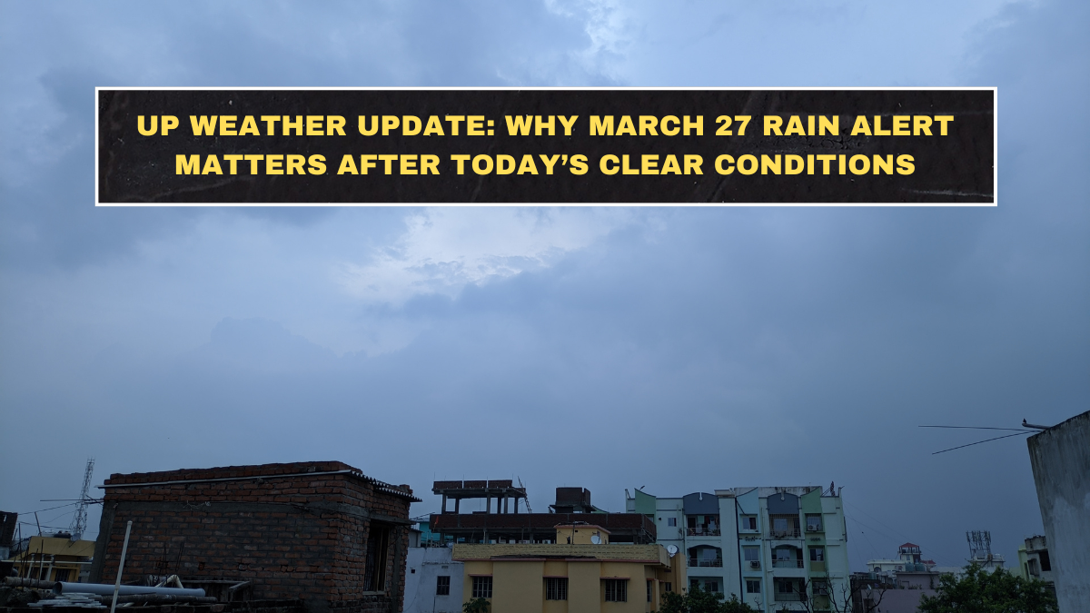 UP Weather Update: Why March 27 Rain Alert Matters After Today’s Clear Conditions